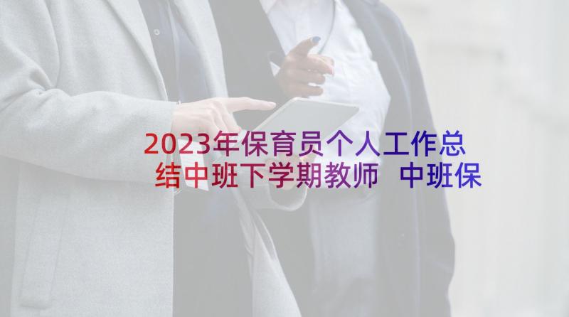 2023年保育员个人工作总结中班下学期教师 中班保育员个人工作总结下学期(实用6篇)