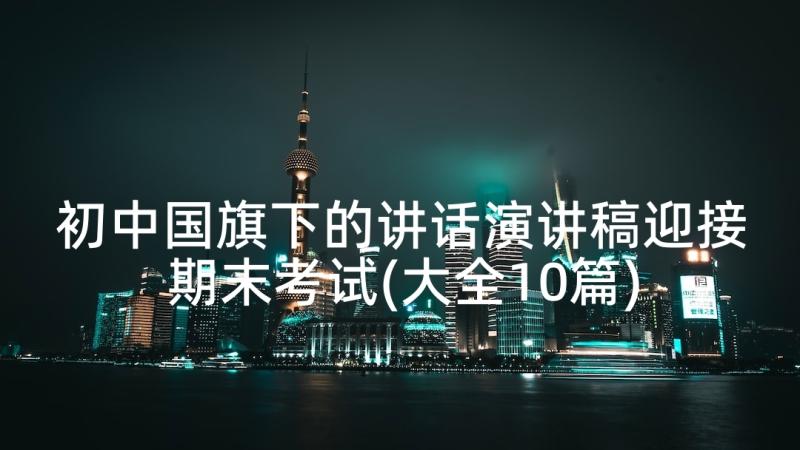 初中国旗下的讲话演讲稿迎接期末考试(大全10篇)