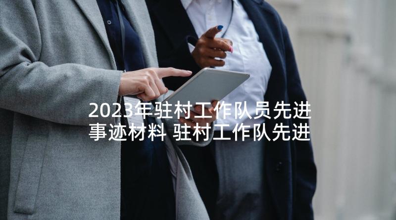 2023年驻村工作队员先进事迹材料 驻村工作队先进典型事迹材料十(大全5篇)