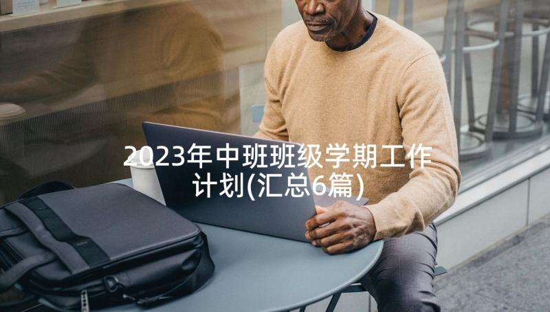 2023年中班班级学期工作计划(汇总6篇)