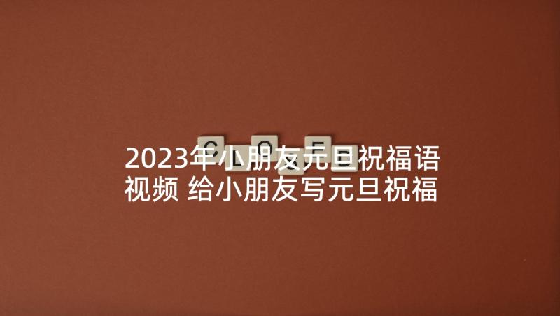 2023年小朋友元旦祝福语视频 给小朋友写元旦祝福语(优秀9篇)