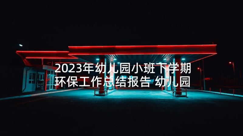 2023年幼儿园小班下学期环保工作总结报告 幼儿园小班下学期工作总结(大全9篇)