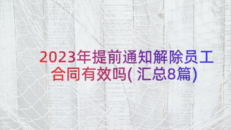 2023年提前通知解除员工合同有效吗(汇总8篇)