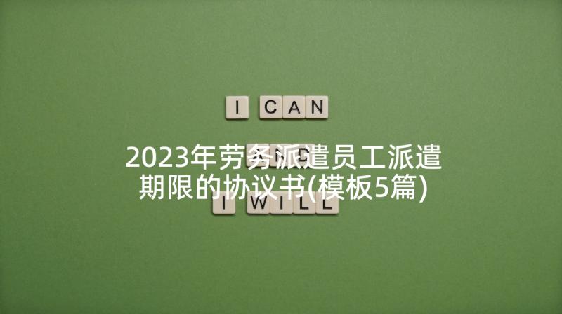 2023年劳务派遣员工派遣期限的协议书(模板5篇)