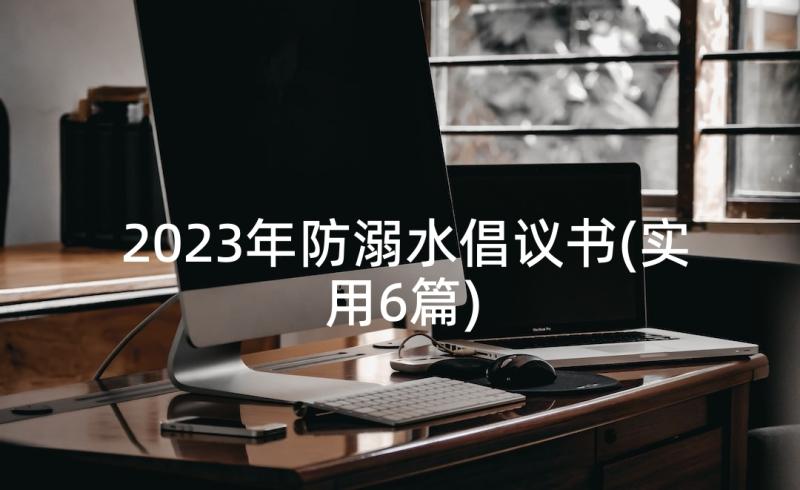 2023年防溺水倡议书(实用6篇)