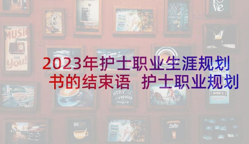 2023年护士职业生涯规划书的结束语 护士职业规划(汇总6篇)