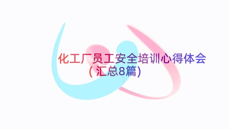 化工厂员工安全培训心得体会(汇总8篇)