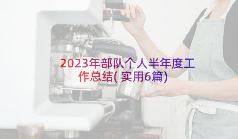 2023年部队个人半年度工作总结(实用6篇)