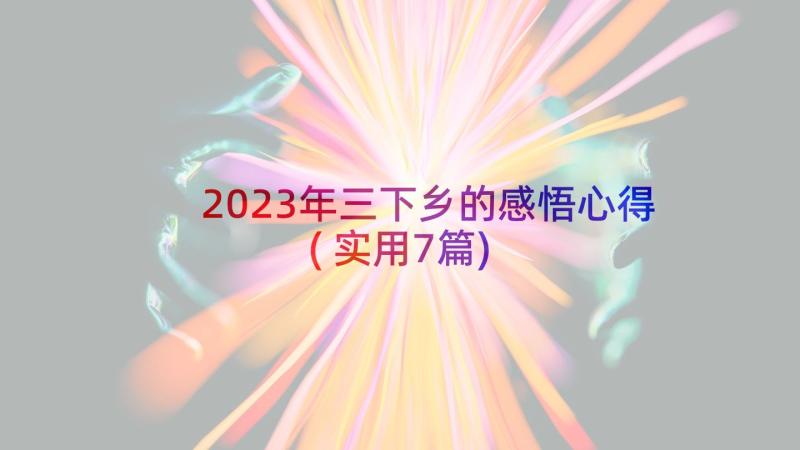 2023年三下乡的感悟心得(实用7篇)