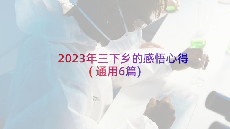 2023年三下乡的感悟心得(通用6篇)