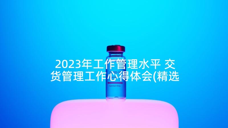 2023年工作管理水平 交货管理工作心得体会(精选10篇)