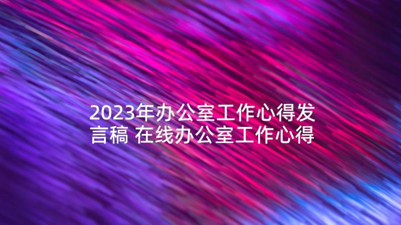 2023年办公室工作心得发言稿 在线办公室工作心得体会(优质6篇)