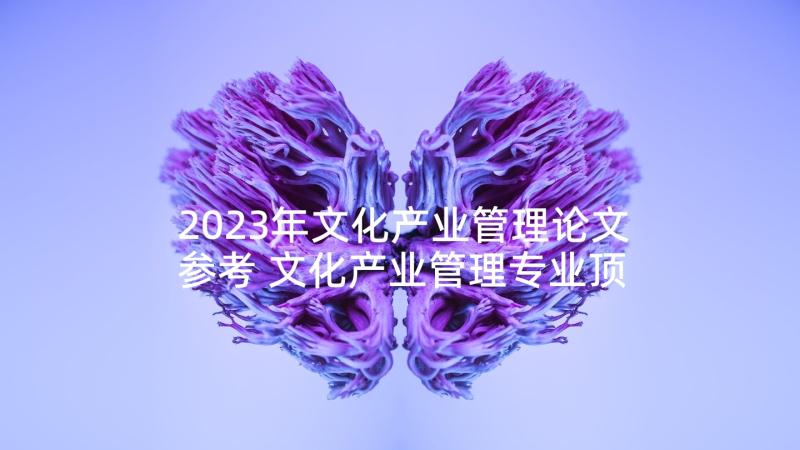 2023年文化产业管理论文参考 文化产业管理专业顶岗实习心得体会(实用5篇)