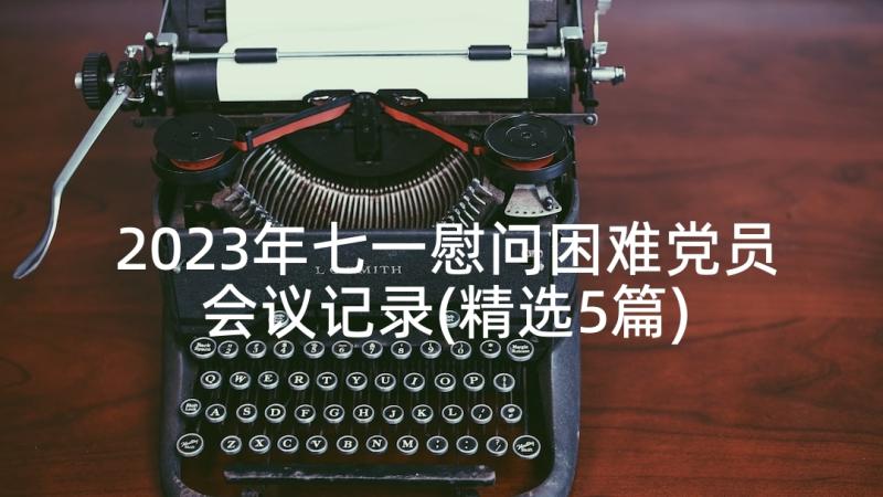 2023年七一慰问困难党员会议记录(精选5篇)