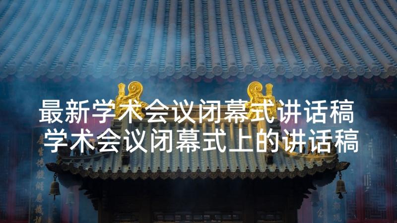 最新学术会议闭幕式讲话稿 学术会议闭幕式上的讲话稿(实用5篇)