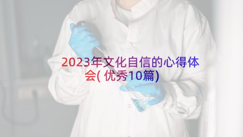 2023年文化自信的心得体会(优秀10篇)