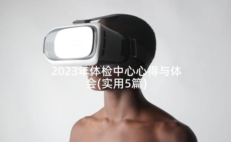 2023年体检中心心得与体会(实用5篇)