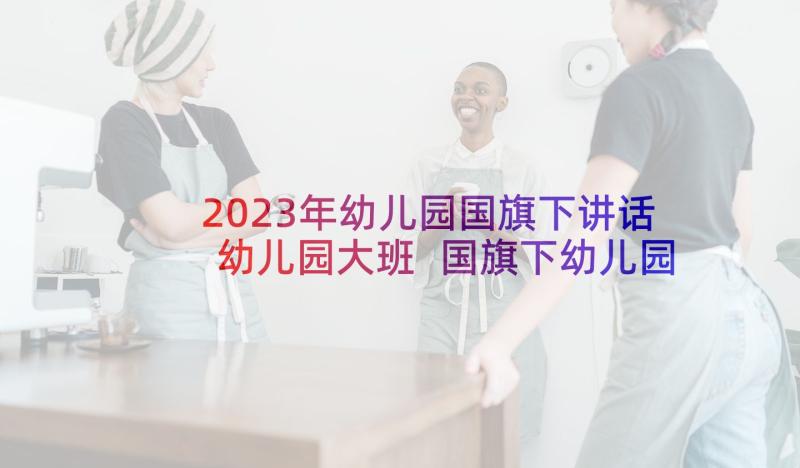 2023年幼儿园国旗下讲话幼儿园大班 国旗下幼儿园讲话(优质9篇)