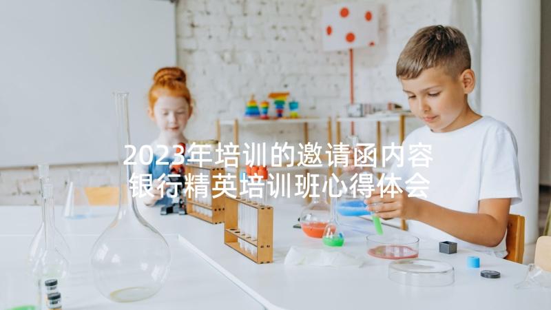 2023年培训的邀请函内容 银行精英培训班心得体会(通用8篇)