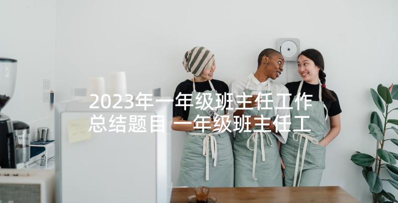 2023年一年级班主任工作总结题目 一年级班主任工作总结(模板6篇)