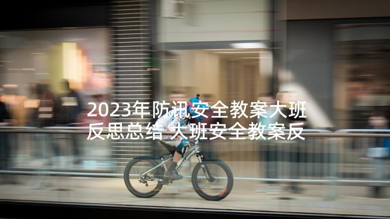 2023年防讯安全教案大班反思总结 大班安全教案反思(精选6篇)