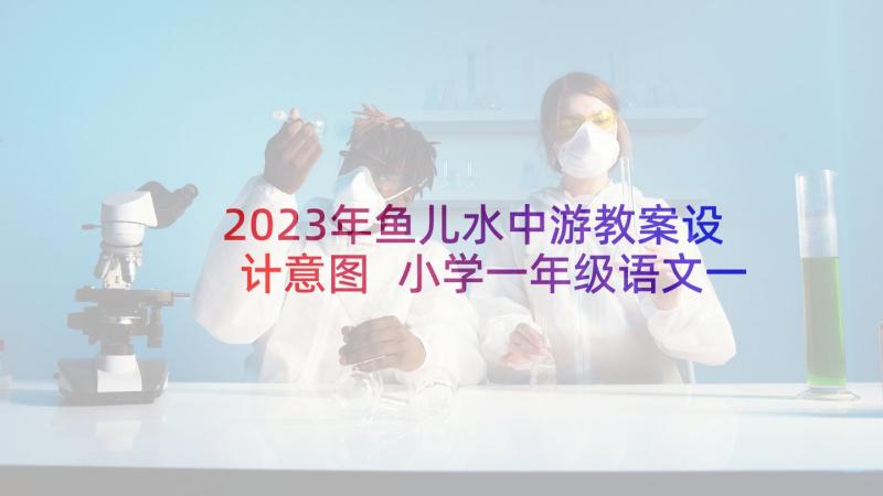 2023年鱼儿水中游教案设计意图 小学一年级语文一条鱼儿水中游教案(实用5篇)