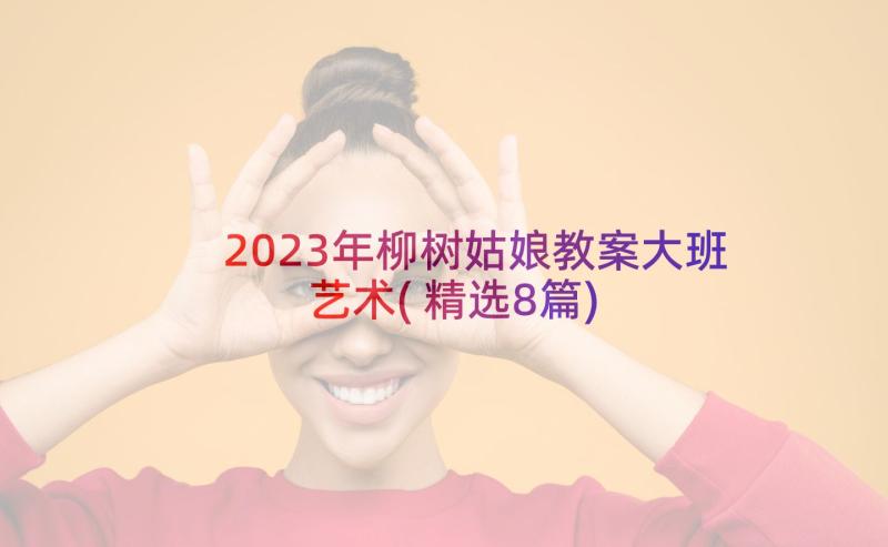 2023年柳树姑娘教案大班艺术(精选8篇)