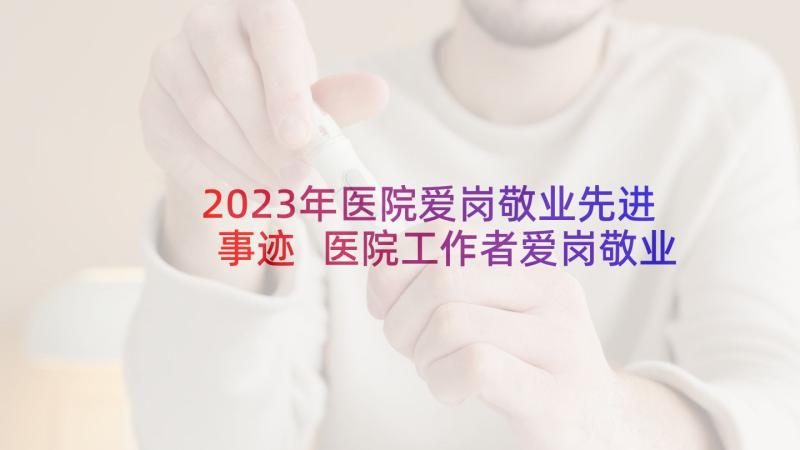 2023年医院爱岗敬业先进事迹 医院工作者爱岗敬业演讲稿(大全5篇)