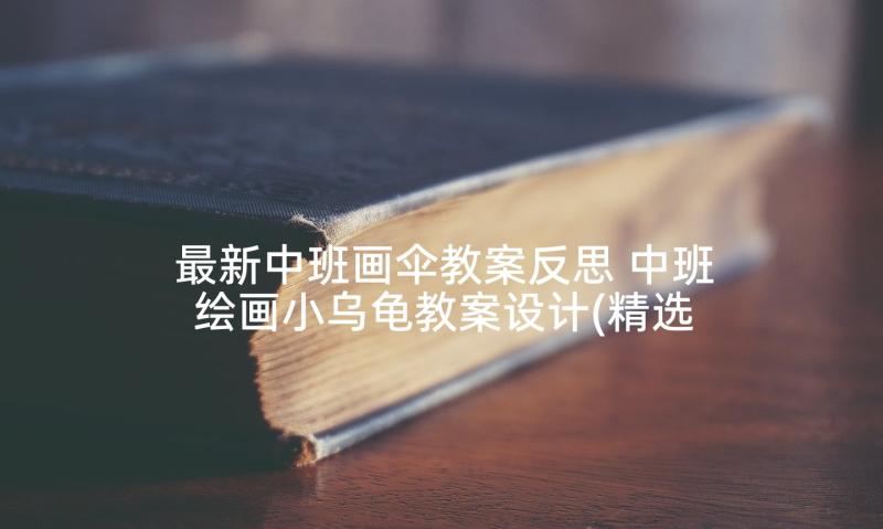 最新中班画伞教案反思 中班绘画小乌龟教案设计(精选5篇)