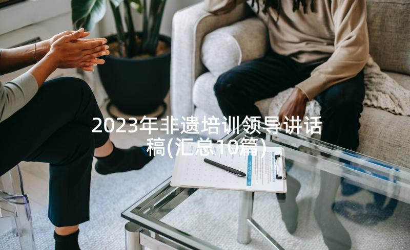 2023年非遗培训领导讲话稿(汇总10篇)