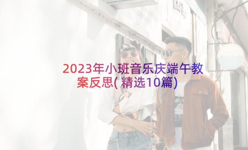 2023年小班音乐庆端午教案反思(精选10篇)