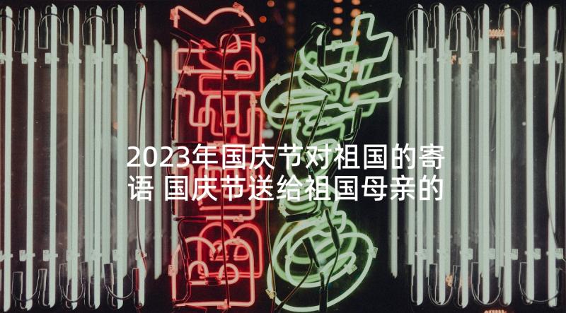 2023年国庆节对祖国的寄语 国庆节送给祖国母亲的祝福寄语(汇总6篇)