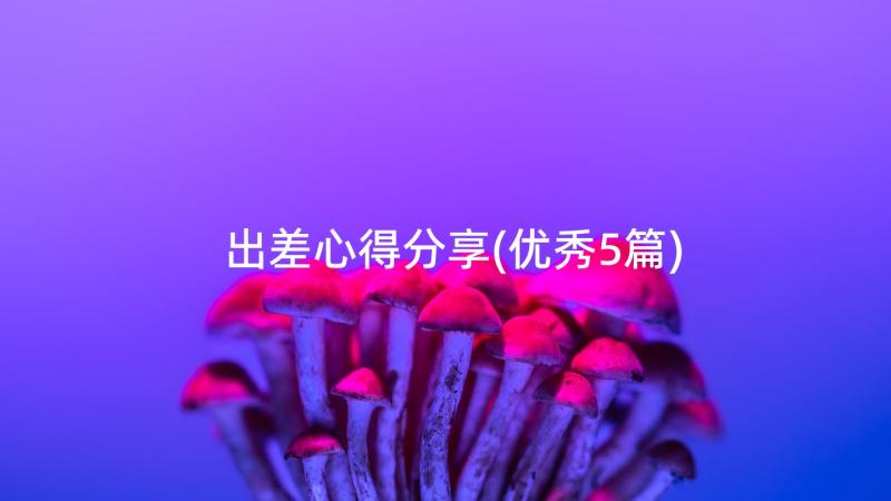 出差心得分享(优秀5篇)