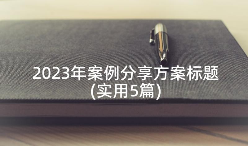 2023年案例分享方案标题(实用5篇)