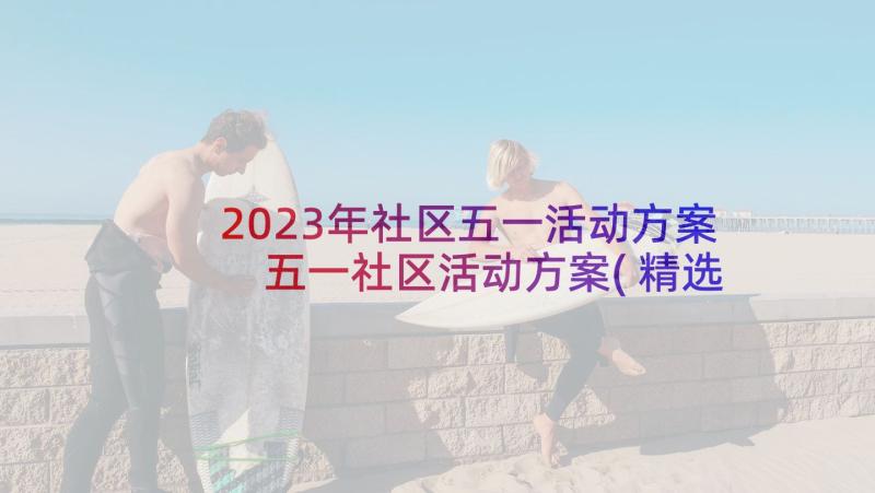 2023年社区五一活动方案 五一社区活动方案(精选10篇)