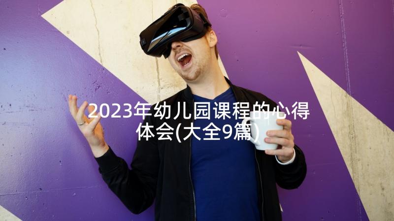 2023年幼儿园课程的心得体会(大全9篇)