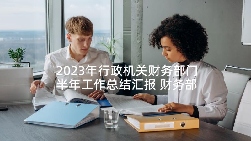 2023年行政机关财务部门半年工作总结汇报 财务部门上半年工作总结(大全6篇)