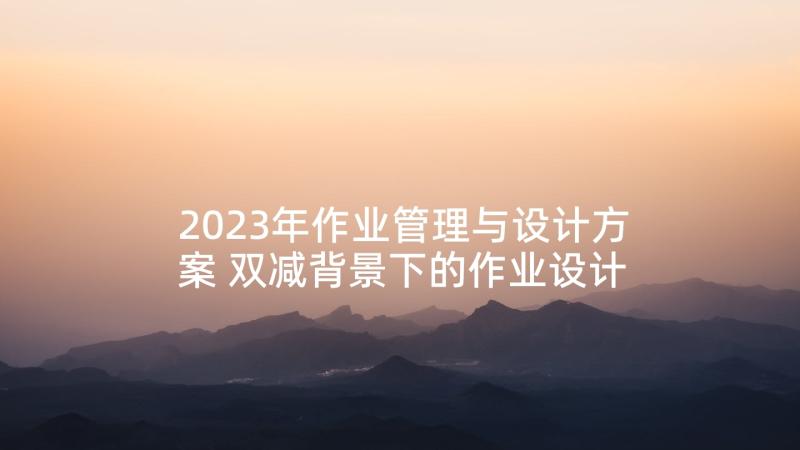 2023年作业管理与设计方案 双减背景下的作业设计与管理培训心得体会(精选5篇)