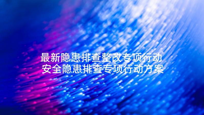 最新隐患排查整改专项行动 安全隐患排查专项行动方案(优质5篇)