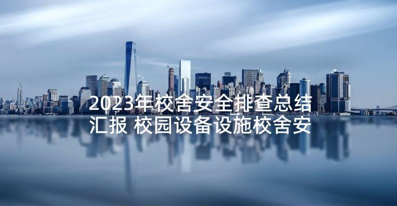 2023年校舍安全排查总结汇报 校园设备设施校舍安全排查工作总结(模板5篇)