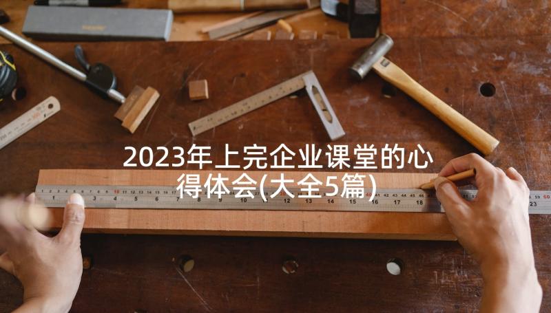 2023年上完企业课堂的心得体会(大全5篇)