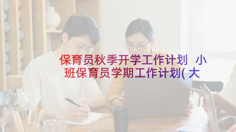 保育员秋季开学工作计划 小班保育员学期工作计划(大全9篇)