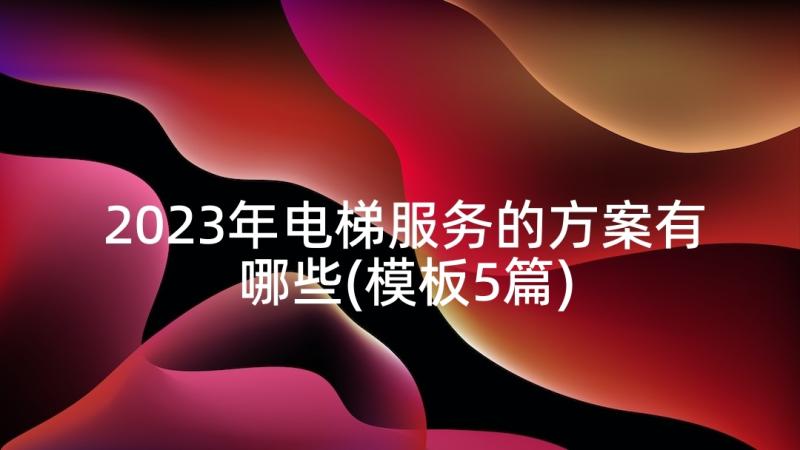 2023年电梯服务的方案有哪些(模板5篇)