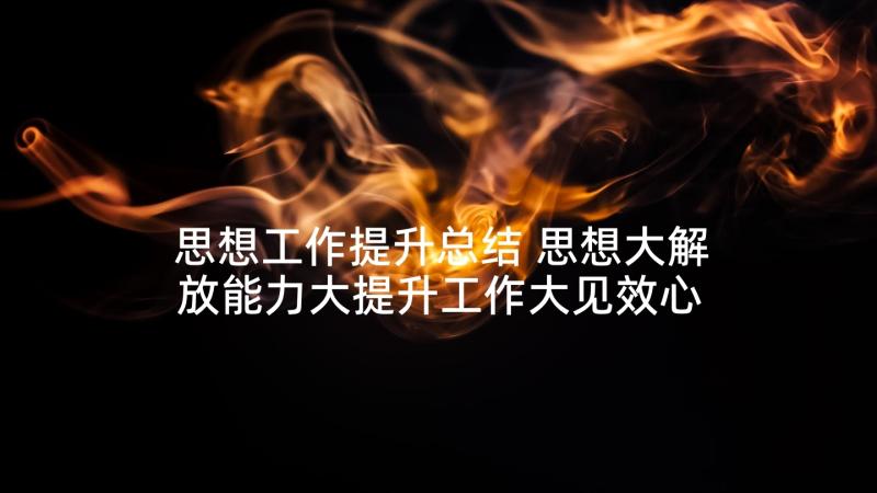 思想工作提升总结 思想大解放能力大提升工作大见效心得体会(精选5篇)