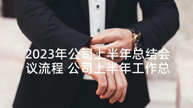 2023年公司上半年总结会议流程 公司上半年工作总结会议讲话(优质5篇)