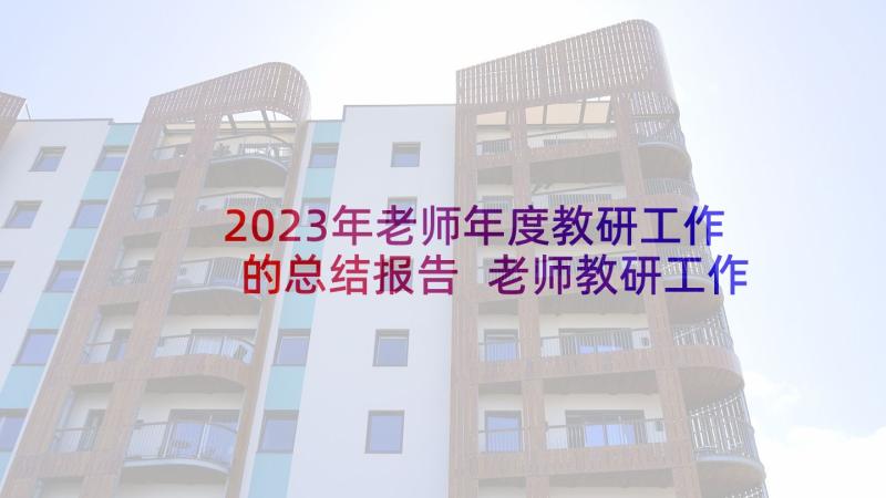 2023年老师年度教研工作的总结报告 老师教研工作总结(优质8篇)