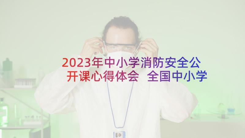 2023年中小学消防安全公开课心得体会 全国中小学消防安全公开课心得(模板5篇)