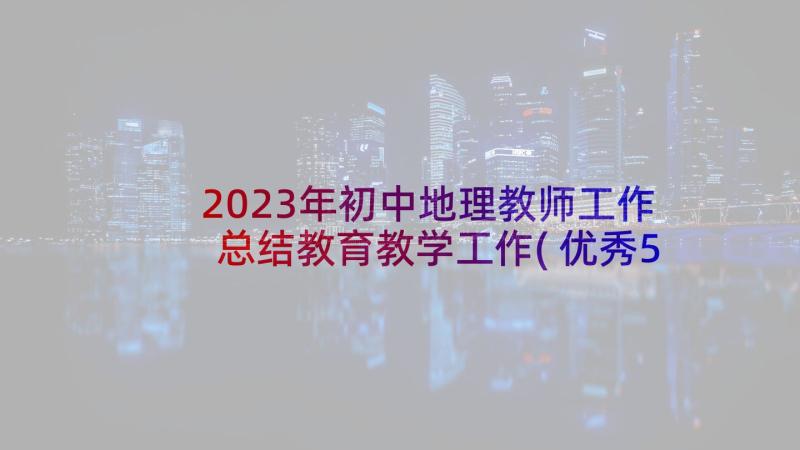 2023年初中地理教师工作总结教育教学工作(优秀5篇)