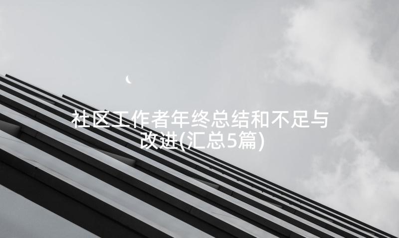 社区工作者年终总结和不足与改进(汇总5篇)