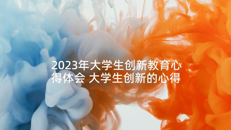 2023年大学生创新教育心得体会 大学生创新的心得体会(精选7篇)